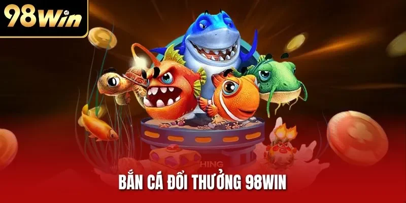 Bắn Cá Đổi Thưởng 98WIN - Săn Cá Lớn Nhận Thưởng Khủng