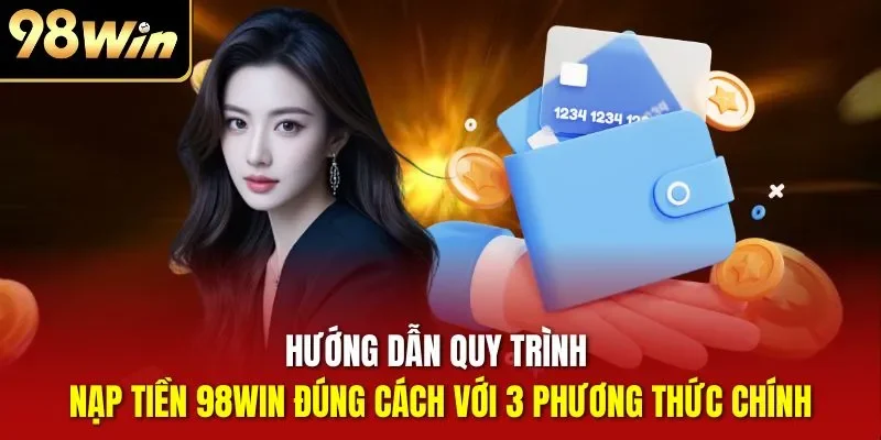 Hướng dẫn quy trình nạp tiền 98WIN đúng cách với 3 phương thức chính